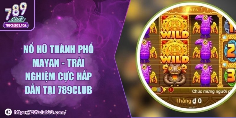 Nổ hũ thành phố Mayan - Trải nghiệm cực hấp dẫn tại 789Club